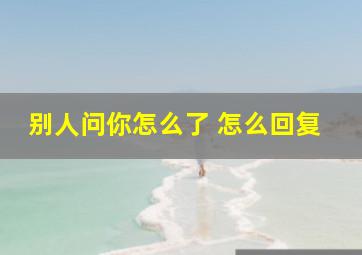 别人问你怎么了 怎么回复